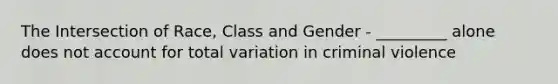 The Intersection of Race, Class and Gender - _________ alone does not account for total variation in criminal violence