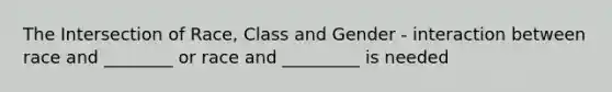 The Intersection of Race, Class and Gender - interaction between race and ________ or race and _________ is needed