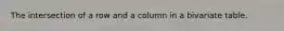 The intersection of a row and a column in a bivariate table.