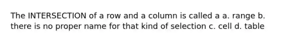 The INTERSECTION of a row and a column is called a a. range b. there is no proper name for that kind of selection c. cell d. table