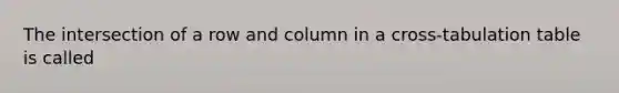 The intersection of a row and column in a cross-tabulation table is called