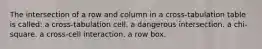 The intersection of a row and column in a cross-tabulation table is called: a cross-tabulation cell. a dangerous intersection. a chi-square. a cross-cell interaction. a row box.