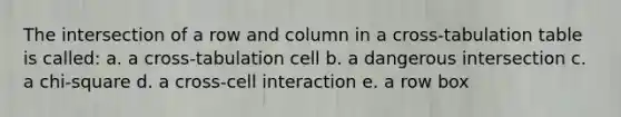 The intersection of a row and column in a cross-tabulation table is called: a. a cross-tabulation cell b. a dangerous intersection c. a chi-square d. a cross-cell interaction e. a row box