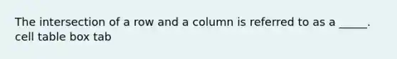 The intersection of a row and a column is referred to as a _____. cell table box tab