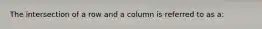 The intersection of a row and a column is referred to as a: