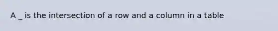 A _ is the intersection of a row and a column in a table