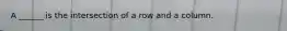 A ______ is the intersection of a row and a column.