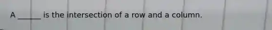 A ______ is the intersection of a row and a column.