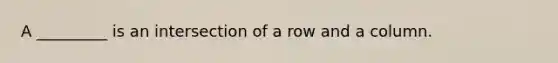 A _________ is an intersection of a row and a column.