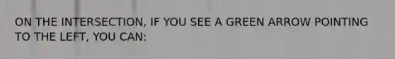 ON THE INTERSECTION, IF YOU SEE A GREEN ARROW POINTING TO THE LEFT, YOU CAN: