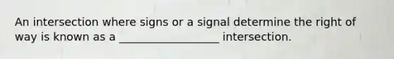 An intersection where signs or a signal determine the right of way is known as a __________________ intersection.