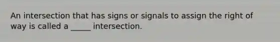 An intersection that has signs or signals to assign the right of way is called a _____ intersection.