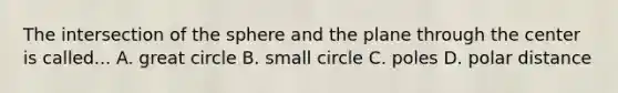 The intersection of the sphere and the plane through the center is called... A. great circle B. small circle C. poles D. polar distance