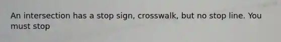 An intersection has a stop sign, crosswalk, but no stop line. You must stop