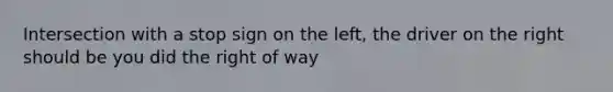 Intersection with a stop sign on the left, the driver on the right should be you did the right of way