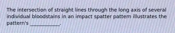 The intersection of straight lines through the long axis of several individual bloodstains in an impact spatter pattern illustrates the pattern's ____________.