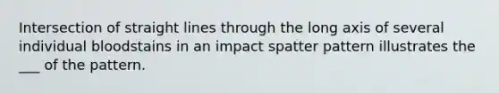 Intersection of straight lines through the long axis of several individual bloodstains in an impact spatter pattern illustrates the ___ of the pattern.