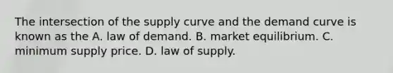 The intersection of the supply curve and the demand curve is known as the A. law of demand. B. market equilibrium. C. minimum supply price. D. law of supply.