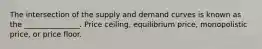 The intersection of the supply and demand curves is known as the _______________. Price ceiling, equilibrium price, monopolistic price, or price floor.