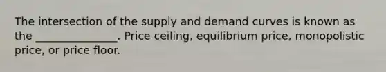 The intersection of the supply and demand curves is known as the _______________. Price ceiling, equilibrium price, monopolistic price, or price floor.