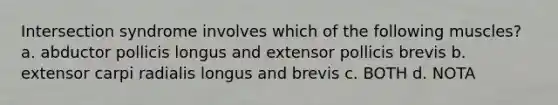 Intersection syndrome involves which of the following muscles? a. abductor pollicis longus and extensor pollicis brevis b. extensor carpi radialis longus and brevis c. BOTH d. NOTA