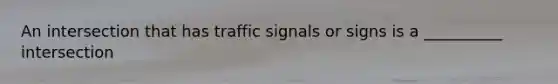 An intersection that has traffic signals or signs is a __________ intersection