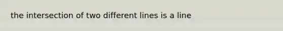 the intersection of two different lines is a line