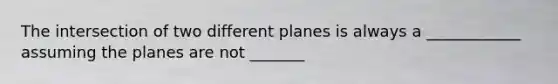 The intersection of two different planes is always a ____________ assuming the planes are not _______