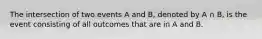 The intersection of two events A and B, denoted by A ∩ B, is the event consisting of all outcomes that are in A and B.