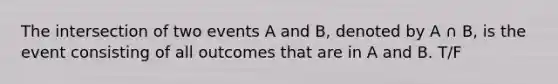 The intersection of two events A and B, denoted by A ∩ B, is the event consisting of all outcomes that are in A and B. T/F