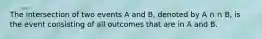 The intersection of two events A and B, denoted by A ∩ ∩ B, is the event consisting of all outcomes that are in A and B.