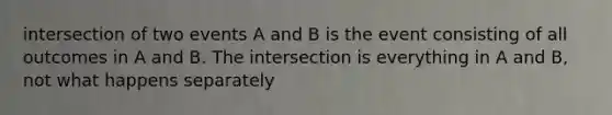 intersection of two events A and B is the event consisting of all outcomes in A and B. The intersection is everything in A and B, not what happens separately