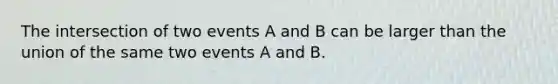 The intersection of two events A and B can be larger than the union of the same two events A and B.