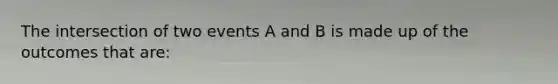 The intersection of two events A and B is made up of the outcomes that are: