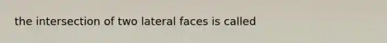 the intersection of two lateral faces is called