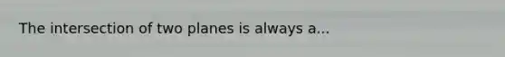 The intersection of two planes is always a...