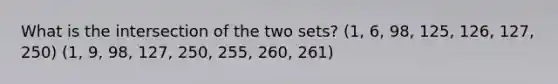 What is the intersection of the two sets? (1, 6, 98, 125, 126, 127, 250) (1, 9, 98, 127, 250, 255, 260, 261)