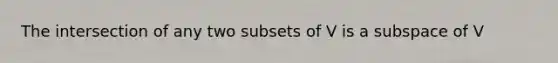 The intersection of any two subsets of V is a subspace of V