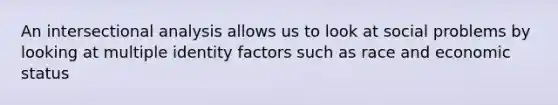 An intersectional analysis allows us to look at social problems by looking at multiple identity factors such as race and economic status