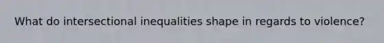What do intersectional inequalities shape in regards to violence?