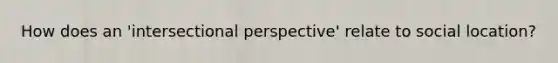 How does an 'intersectional perspective' relate to social location?