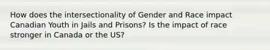 How does the intersectionality of Gender and Race impact Canadian Youth in Jails and Prisons? Is the impact of race stronger in Canada or the US?