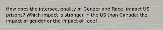 How does the intersectionality of Gender and Race, impact US prisons? Which impact is stronger in the US than Canada: the impact of gender or the impact of race?