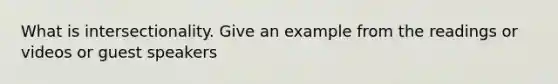 What is intersectionality. Give an example from the readings or videos or guest speakers