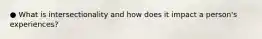 ● What is intersectionality and how does it impact a person's experiences?