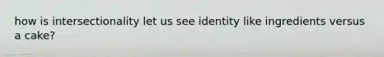 how is intersectionality let us see identity like ingredients versus a cake?