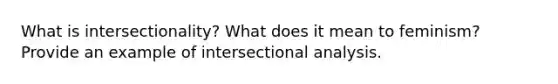 What is intersectionality? What does it mean to feminism? Provide an example of intersectional analysis.