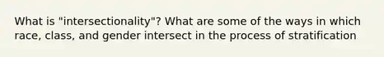 What is "intersectionality"? What are some of the ways in which race, class, and gender intersect in the process of stratification