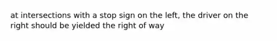 at intersections with a stop sign on the left, the driver on the right should be yielded the right of way