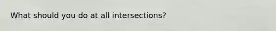 What should you do at all intersections?